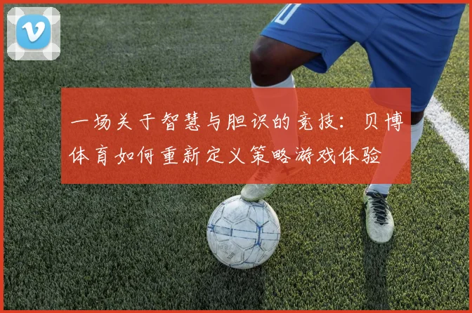 一场关于智慧与胆识的竞技：贝博体育如何重新定义策略游戏体验