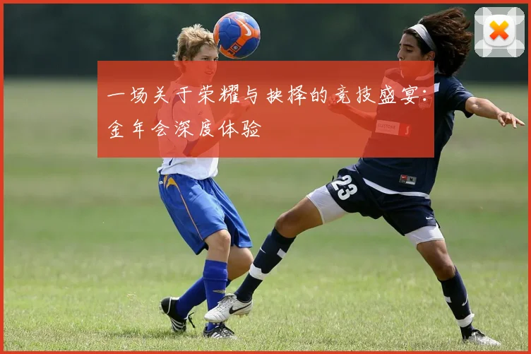 一场关于荣耀与抉择的竞技盛宴：金年会深度体验