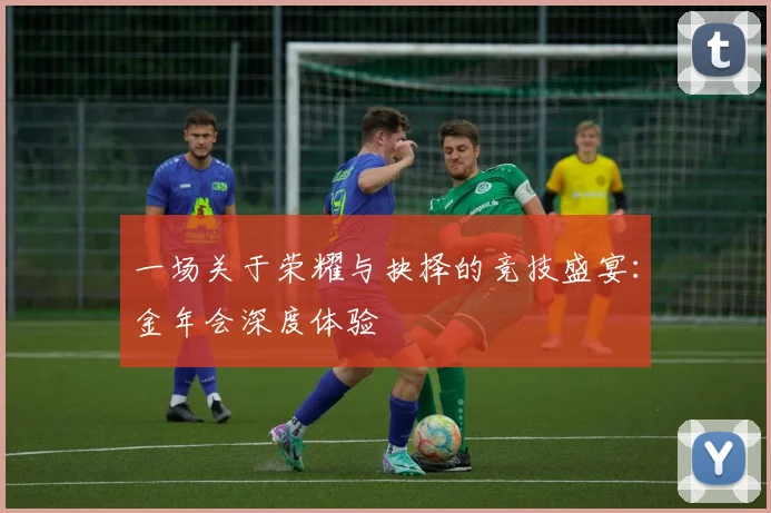 一场关于荣耀与抉择的竞技盛宴：金年会深度体验